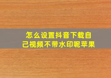 怎么设置抖音下载自己视频不带水印呢苹果