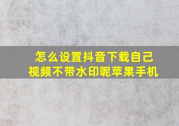 怎么设置抖音下载自己视频不带水印呢苹果手机