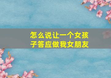 怎么说让一个女孩子答应做我女朋友