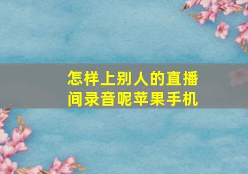 怎样上别人的直播间录音呢苹果手机