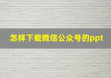 怎样下载微信公众号的ppt