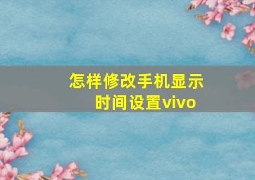 怎样修改手机显示时间设置vivo