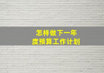 怎样做下一年度预算工作计划