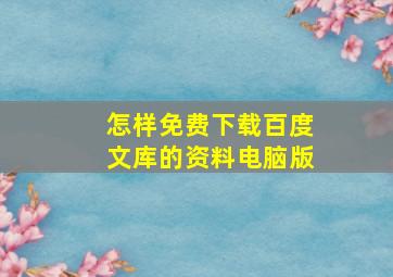 怎样免费下载百度文库的资料电脑版