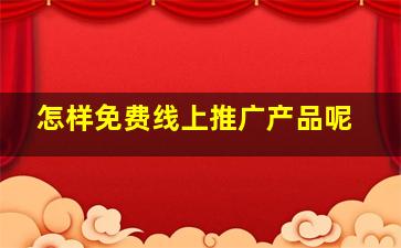 怎样免费线上推广产品呢