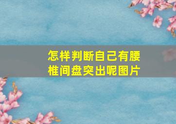 怎样判断自己有腰椎间盘突出呢图片