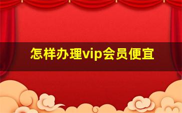 怎样办理vip会员便宜