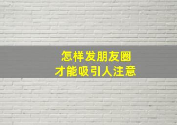 怎样发朋友圈才能吸引人注意