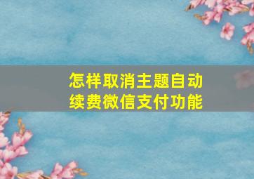 怎样取消主题自动续费微信支付功能