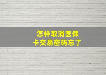 怎样取消医保卡交易密码忘了