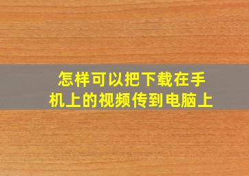 怎样可以把下载在手机上的视频传到电脑上