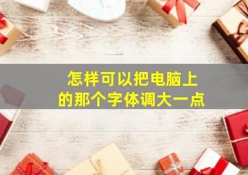 怎样可以把电脑上的那个字体调大一点