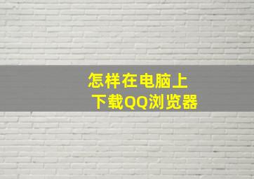 怎样在电脑上下载QQ浏览器