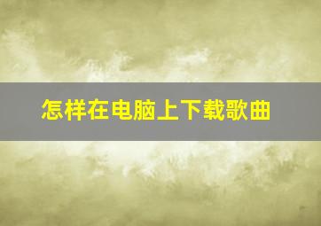 怎样在电脑上下载歌曲