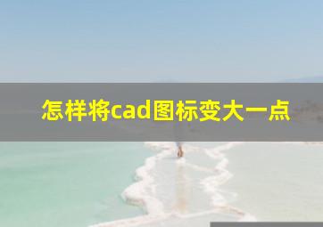 怎样将cad图标变大一点