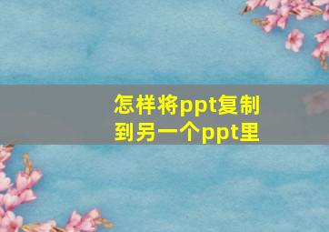 怎样将ppt复制到另一个ppt里