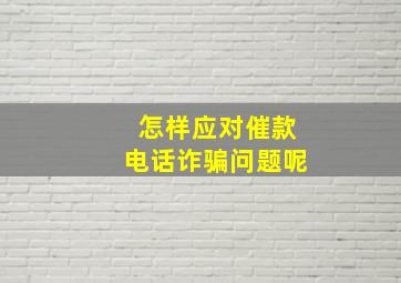 怎样应对催款电话诈骗问题呢