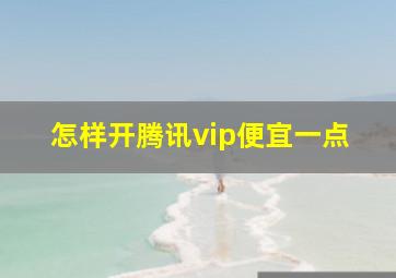 怎样开腾讯vip便宜一点