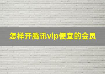 怎样开腾讯vip便宜的会员