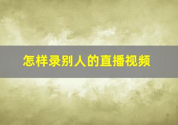 怎样录别人的直播视频