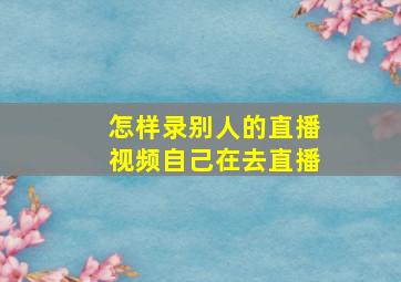 怎样录别人的直播视频自己在去直播