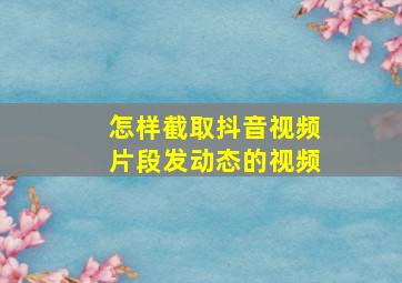 怎样截取抖音视频片段发动态的视频