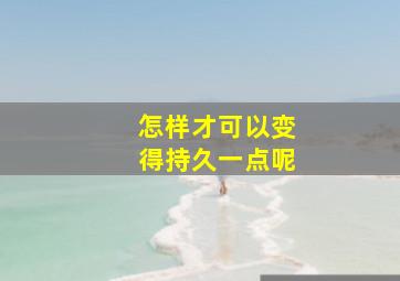 怎样才可以变得持久一点呢