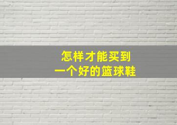 怎样才能买到一个好的篮球鞋