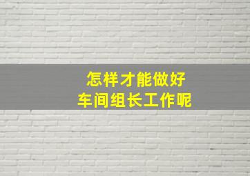 怎样才能做好车间组长工作呢