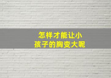 怎样才能让小孩子的胸变大呢