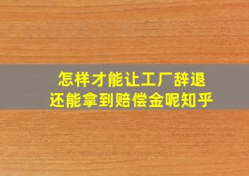 怎样才能让工厂辞退还能拿到赔偿金呢知乎