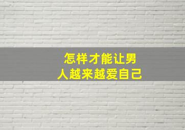 怎样才能让男人越来越爱自己