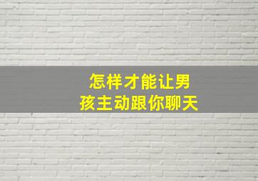 怎样才能让男孩主动跟你聊天