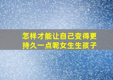 怎样才能让自己变得更持久一点呢女生生孩子