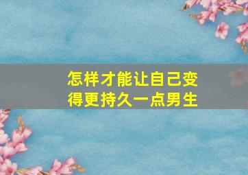 怎样才能让自己变得更持久一点男生