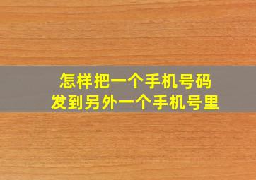 怎样把一个手机号码发到另外一个手机号里