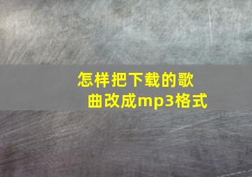 怎样把下载的歌曲改成mp3格式