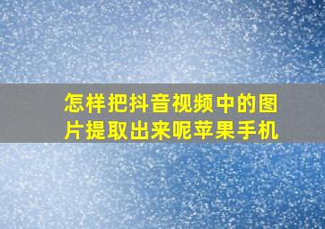 怎样把抖音视频中的图片提取出来呢苹果手机