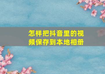 怎样把抖音里的视频保存到本地相册