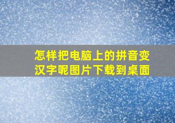 怎样把电脑上的拼音变汉字呢图片下载到桌面