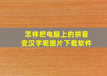 怎样把电脑上的拼音变汉字呢图片下载软件