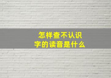 怎样查不认识字的读音是什么