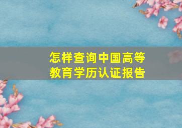 怎样查询中国高等教育学历认证报告