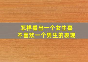 怎样看出一个女生喜不喜欢一个男生的表现