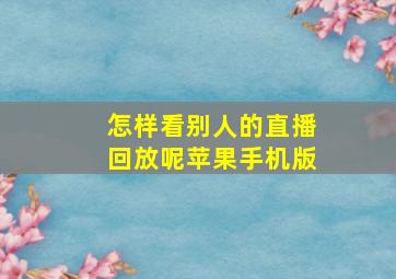 怎样看别人的直播回放呢苹果手机版