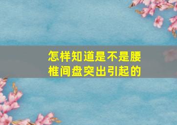 怎样知道是不是腰椎间盘突出引起的