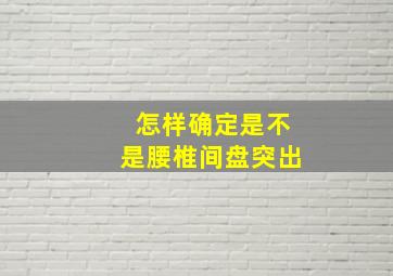 怎样确定是不是腰椎间盘突出