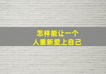 怎样能让一个人重新爱上自己