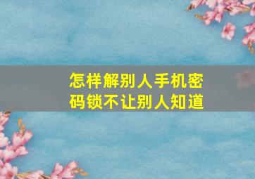 怎样解别人手机密码锁不让别人知道