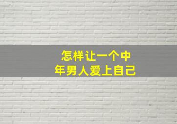 怎样让一个中年男人爱上自己